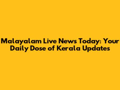 Malayalam Live News Today: Your Daily Dose of Kerala Updates