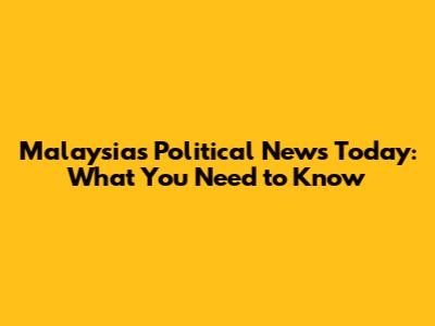 Malaysia's Political News Today: What You Need to Know