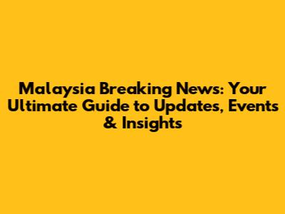 Malaysia Breaking News: Your Ultimate Guide to Updates, Events & Insights