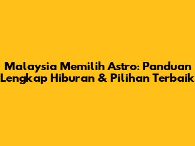 Malaysia Memilih Astro: Panduan Lengkap Hiburan & Pilihan Terbaik