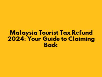Malaysia Tourist Tax Refund 2024: Your Guide to Claiming Back