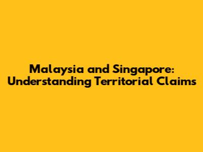 Malaysia and Singapore: Understanding Territorial Claims