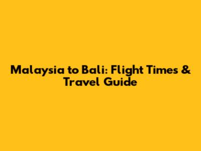 Malaysia to Bali: Flight Times & Travel Guide