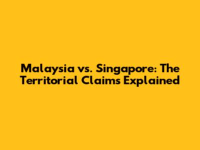 Malaysia vs. Singapore: The Territorial Claims Explained