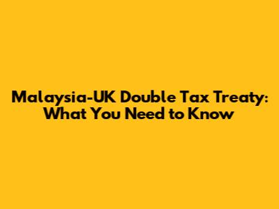 Malaysia-UK Double Tax Treaty: What You Need to Know