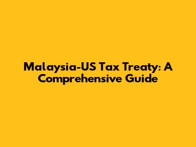 Malaysia-US Tax Treaty: A Comprehensive Guide