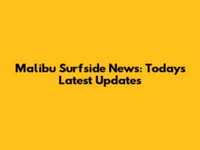Malibu Surfside News: Today's Latest Updates
