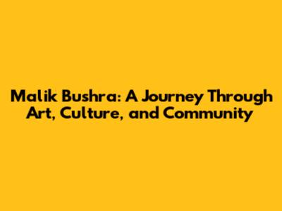 Malik Bushra: A Journey Through Art, Culture, and Community