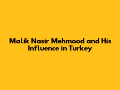 Malik Nasir Mehmood and His Influence in Turkey