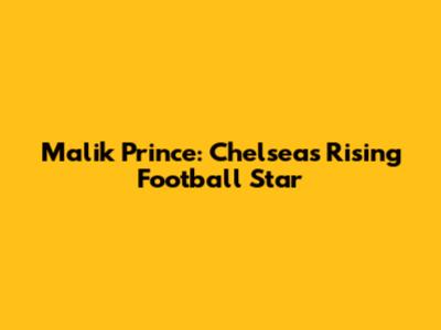Malik Prince: Chelsea's Rising Football Star
