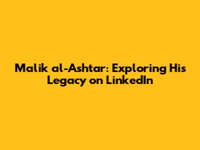 Malik al-Ashtar: Exploring His Legacy on LinkedIn
