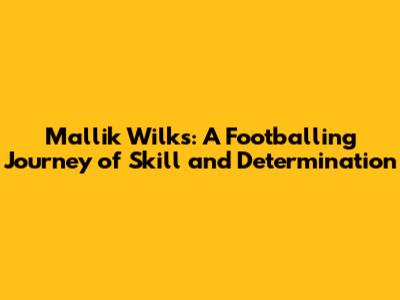 Mallik Wilks: A Footballing Journey of Skill and Determination