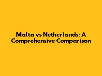 Malta vs Netherlands: A Comprehensive Comparison