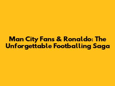 Man City Fans & Ronaldo: The Unforgettable Footballing Saga