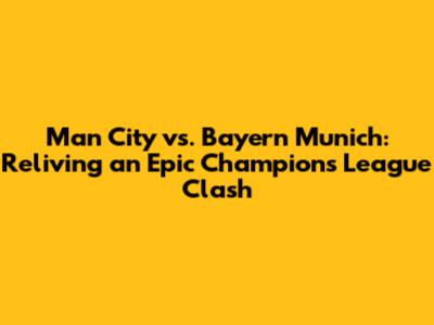 Man City vs. Bayern Munich: Reliving an Epic Champions League Clash