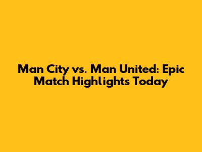 Man City vs. Man United: Epic Match Highlights Today