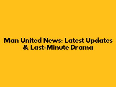 Man United News: Latest Updates & Last-Minute Drama