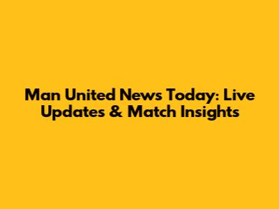 Man United News Today: Live Updates & Match Insights