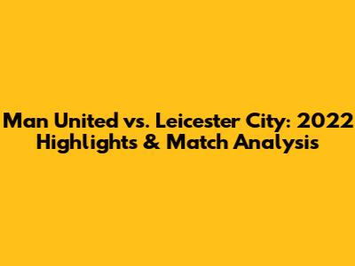 Man United vs. Leicester City: 2022 Highlights & Match Analysis