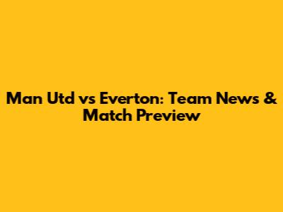 Man Utd vs Everton: Team News & Match Preview