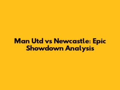 Man Utd vs Newcastle: Epic Showdown Analysis
