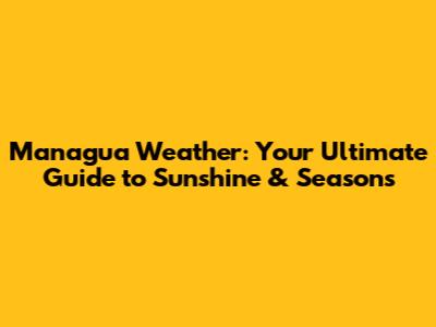 Managua Weather: Your Ultimate Guide to Sunshine & Seasons