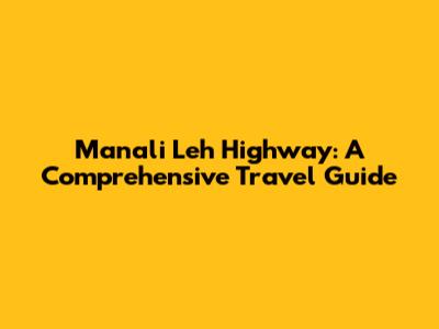 Manali Leh Highway: A Comprehensive Travel Guide