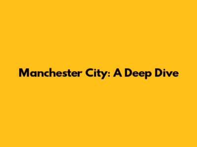 Manchester City: A Deep Dive