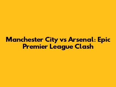 Manchester City vs Arsenal: Epic Premier League Clash