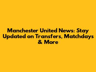 Manchester United News: Stay Updated on Transfers, Matchdays & More