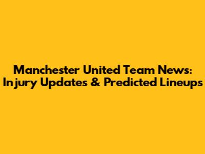 Manchester United Team News: Injury Updates & Predicted Lineups