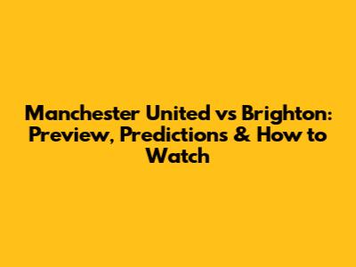 Manchester United vs Brighton: Preview, Predictions & How to Watch