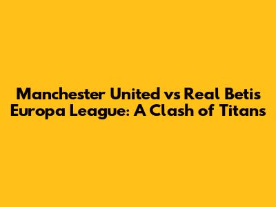 Manchester United vs Real Betis Europa League: A Clash of Titans