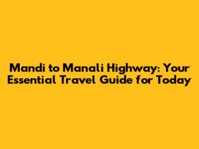 Mandi to Manali Highway: Your Essential Travel Guide for Today