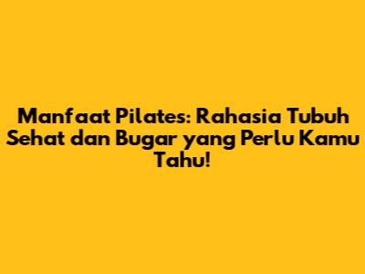 Manfaat Pilates: Rahasia Tubuh Sehat dan Bugar yang Perlu Kamu Tahu!