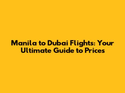 Manila to Dubai Flights: Your Ultimate Guide to Prices