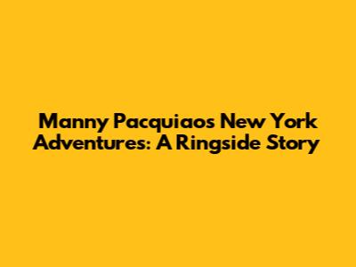Manny Pacquiao's New York Adventures: A Ringside Story