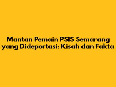 Mantan Pemain PSIS Semarang yang Dideportasi: Kisah dan Fakta