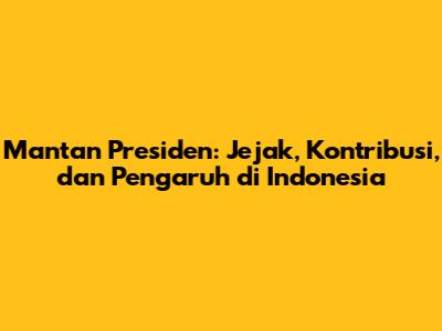 Mantan Presiden: Jejak, Kontribusi, dan Pengaruh di Indonesia