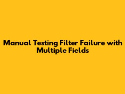 Manual Testing Filter Failure with Multiple Fields