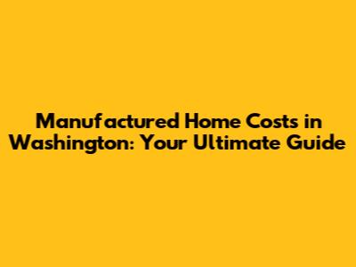 Manufactured Home Costs in Washington: Your Ultimate Guide