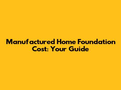 Manufactured Home Foundation Cost: Your Guide
