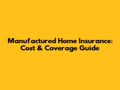 Manufactured Home Insurance: Cost & Coverage Guide