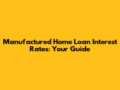 Manufactured Home Loan Interest Rates: Your Guide