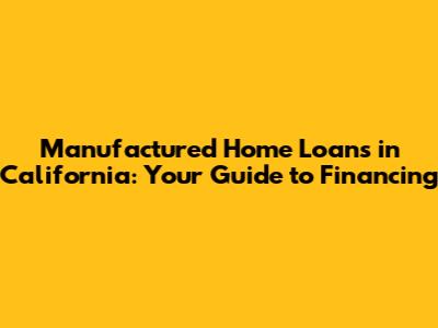 Manufactured Home Loans in California: Your Guide to Financing