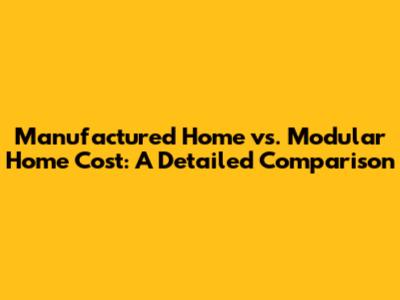 Manufactured Home vs. Modular Home Cost: A Detailed Comparison