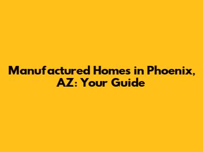 Manufactured Homes in Phoenix, AZ: Your Guide