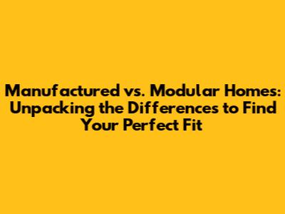 Manufactured vs. Modular Homes: Unpacking the Differences to Find Your Perfect Fit