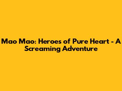 Mao Mao: Heroes of Pure Heart - A Screaming Adventure