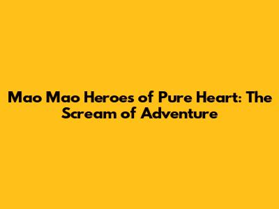 Mao Mao Heroes of Pure Heart: The Scream of Adventure